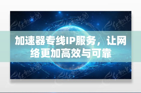 加速器专线IP服务,让网络更加高效与可靠 加速器专线IP服务,让网络更加高效与可靠