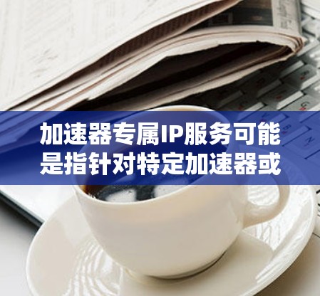 加速器专属IP服务可能是指针对特定加速器或平台的定制服务。如果您需要使用某个特定的加速器或平台，那么可能需要按照以下步骤进行配置