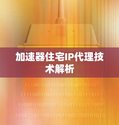 加速器住宅IP代理技术解析