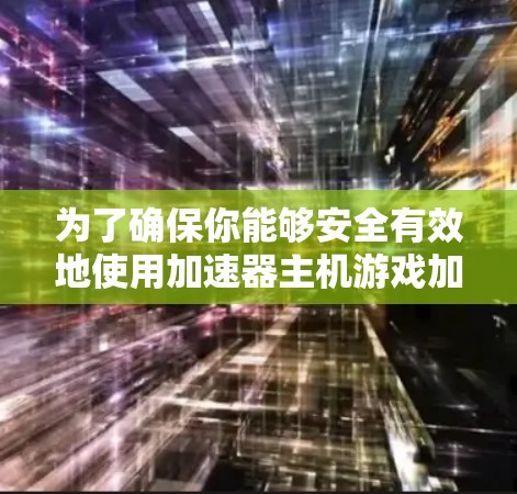 为了确保你能够安全有效地使用加速器主机游戏加速工具,以下是一个有条理的步骤指南 为了确保你能够安全有效地使用加速器主机游戏加速工具,以下是一个有条理的步骤指南