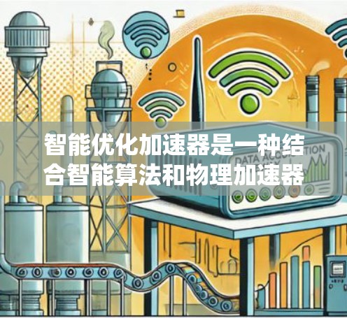 智能优化加速器是一种结合智能算法和物理加速器的系统，旨在通过预测、自动调整和实时优化加速器的性能以提高效率和性能。以下是对智能优化加速器的详细解释