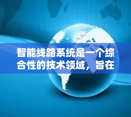 智能线路系统是一个综合性的技术领域，旨在通过智能技术优化电力线路的运行效率。以下是对该领域的详细总结和解决方案