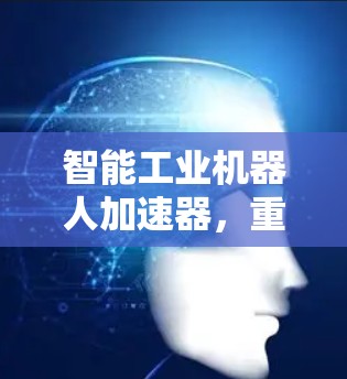 智能工业机器人加速器，重塑工业生产的未来新力量