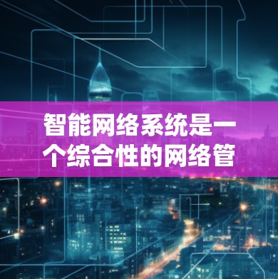 智能网络系统是一个综合性的网络管理平台，旨在通过智能算法和自动化技术，优化和提升网络性能。以下是对智能网络系统的一些详细分析和总结