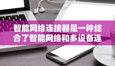 智能网络连接器是一种结合了智能网络和多设备连接的设备，旨在提升网络性能和设备连接效率。以下是其关键点的详细总结