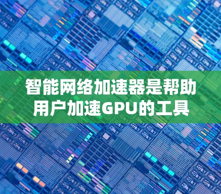 智能网络加速器是帮助用户加速GPU的工具,具体操作步骤如下 智能网络加速器是帮助用户加速GPU的工具,具体操作步骤如下