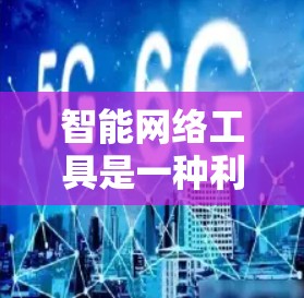 智能网络工具是一种利用人工智能和机器学习技术的网络管理工具，旨在通过自动识别和优化网络环境，提升网络性能和用户体验。以下是对智能网络工具的详细分析和总结