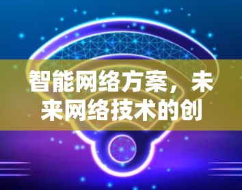 智能网络方案,未来网络技术的创新与应用 智能网络方案,未来网络技术的创新与应用
