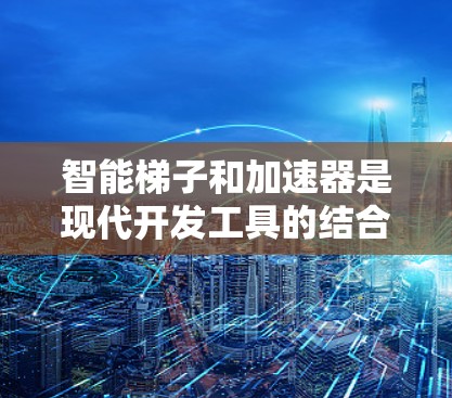 智能梯子和加速器是现代开发工具的结合，旨在提升项目上线效率。以下是详细的解释和步骤