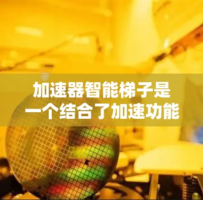 加速器智能梯子是一个结合了加速功能和智能梯子功能的设备,可能在特定领域中用于提高速度、效率或适应性。以下是对其可能的解释和应用场景 加速器智能梯子是一个结合了加速功能和智能梯子功能的设备,可能在特定领域中用于提高速度、效率或适应性。以下是对其可能的解释和应用场景