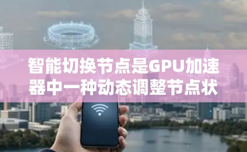 智能切换节点是GPU加速器中一种动态调整节点状态的技术，旨在提高性能并减少资源浪费。以下是对智能切换节点的详细概述
