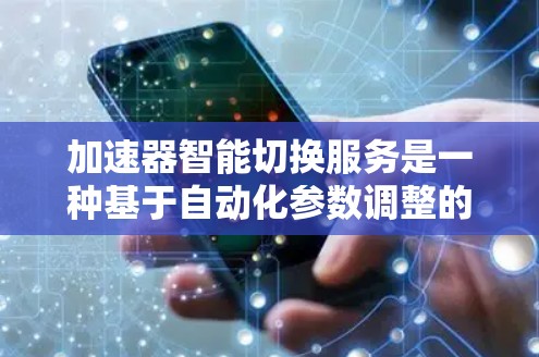 加速器智能切换服务是一种基于自动化参数调整的技术，帮助用户优化硬件和软件的性能。以下是其详细解释