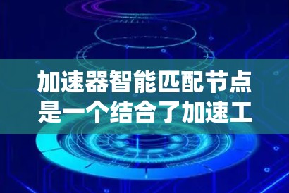 加速器智能匹配节点是一个结合了加速工具和智能匹配系统的技术术语，主要应用于提升节点处理效率和优化资源分配。以下是对该术语的详细分析和应用建议