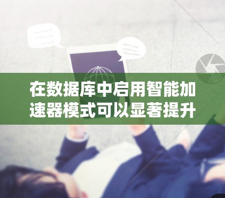 在数据库中启用智能加速器模式可以显著提升性能,以下是系统化的方法和步骤 在数据库中启用智能加速器模式可以显著提升性能,以下是系统化的方法和步骤