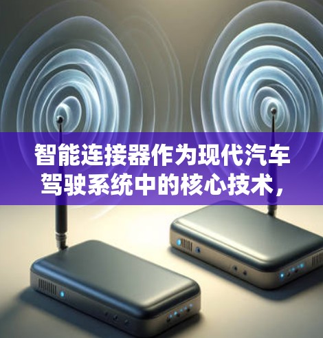 智能连接器作为现代汽车驾驶系统中的核心技术，具有深远的影响和潜力。以下是对智能连接器的详细分析