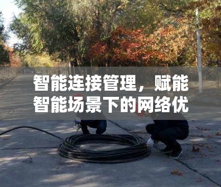 智能连接管理，赋能智能场景下的网络优化与用户体验提升