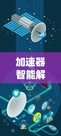 加速器智能解析系统（Accelerator AI系统，简称Accelerator AI系统）是一个结合人工智能和大数据技术的系统，旨在提高数据处理速度和分析效率。以下是对该系统的详细解析