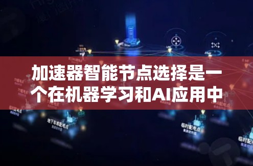 加速器智能节点选择是一个在机器学习和AI应用中常见的技术挑战，涉及如何在高效性能和准确选择节点之间找到平衡。以下是对这个问题的详细分析和解决方案