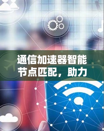 通信加速器智能节点匹配,助力高速数据传输 通信加速器智能节点匹配,助力高速数据传输