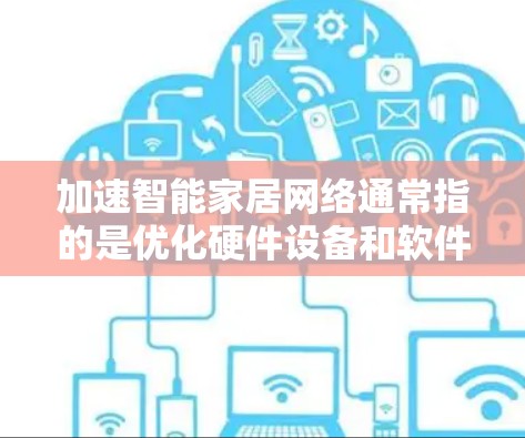 加速智能家居网络通常指的是优化硬件设备和软件配置,以提升网络连接速度和稳定性。以下是一些关键步骤和建议 加速智能家居网络通常指的是优化硬件设备和软件配置,以提升网络连接速度和稳定性。以下是一些关键步骤和建议