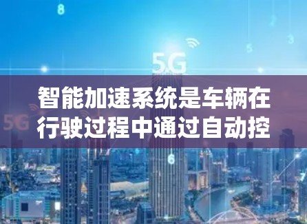 智能加速系统是车辆在行驶过程中通过自动控制机制,根据实时环境和车辆状态,调整动力输出和加速策略的系统。以下是对其详细的知识点总结 智能加速系统是车辆在行驶过程中通过自动控制机制,根据实时环境和车辆状态,调整动力输出和加速策略的系统。以下是对其详细的知识点总结
