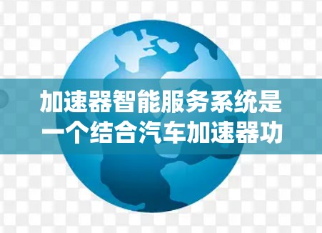 加速器智能服务系统是一个结合汽车加速器功能和智能服务系统的系统,旨在通过智能设备提供自动化和个性化的服务。以下是该系统的详细解释 加速器智能服务系统是一个结合汽车加速器功能和智能服务系统的系统,旨在通过智能设备提供自动化和个性化的服务。以下是该系统的详细解释
