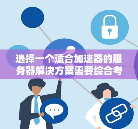 选择一个适合加速器的服务器解决方案需要综合考虑多个因素,以下是一个结构化的推荐和选择过程 选择一个适合加速器的服务器解决方案需要综合考虑多个因素,以下是一个结构化的推荐和选择过程
