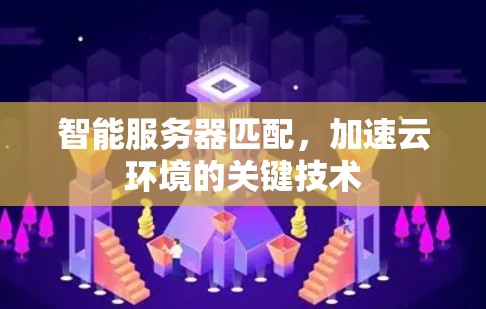智能服务器匹配,加速云环境的关键技术 智能服务器匹配,加速云环境的关键技术