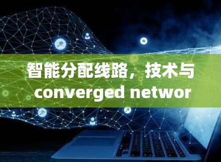 智能分配线路,技术与 converged network 的创新 智能分配线路,技术与 converged network 的创新