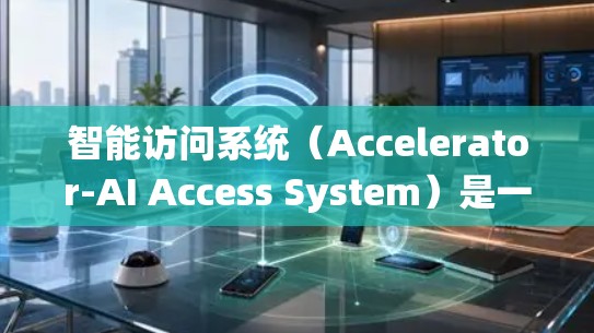 智能访问系统（Accelerator-AI Access System）是一种结合加速器和人工智能技术的现代信息技术系统，旨在提升数据访问效率和安全性。以下是对该系统的详细分析