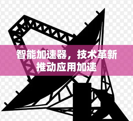 智能加速器,技术革新推动应用加速 智能加速器,技术革新推动应用加速