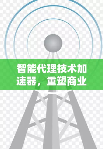智能代理技术加速器，重塑商业决策的智能之光