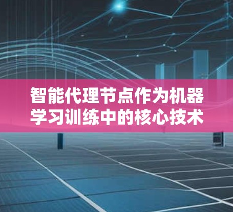 智能代理节点作为机器学习训练中的核心技术,结合了加速器和智能代理的特点,显著提升了训练效率。以下是对该主题的详细总结和分析 智能代理节点作为机器学习训练中的核心技术,结合了加速器和智能代理的特点,显著提升了训练效率。以下是对该主题的详细总结和分析