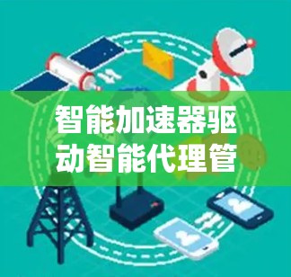 智能加速器驱动智能代理管理系统