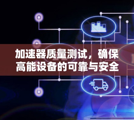 加速器质量测试,确保高能设备的可靠与安全 加速器质量测试,确保高能设备的可靠与安全