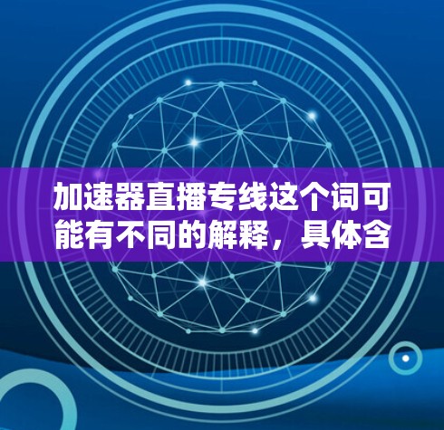 加速器直播专线这个词可能有不同的解释，具体含义取决于上下文。如果您能提供更多背景信息或具体问题，我可以更好地帮助您解答。以下是一些可能的解释