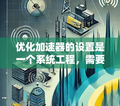 优化加速器的设置是一个系统工程,需要按照以下步骤进行 优化加速器的设置是一个系统工程,需要按照以下步骤进行