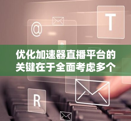 优化加速器直播平台的关键在于全面考虑多个因素,确保系统稳定、高效、安全,并通过持续的优化提升用户体验。以下是一个详细的优化策略,结合上述思考,逐步提升直播效果 优化加速器直播平台的关键在于全面考虑多个因素,确保系统稳定、高效、安全,并通过持续的优化提升用户体验。以下是一个详细的优化策略,结合上述思考,逐步提升直播效果
