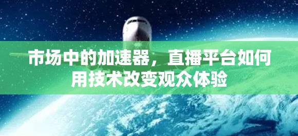 市场中的加速器，直播平台如何用技术改变观众体验