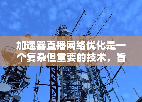 加速器直播网络优化是一个复杂但重要的技术，旨在提升直播效果和用户体验。以下是关于加速器直播网络优化的详细分析