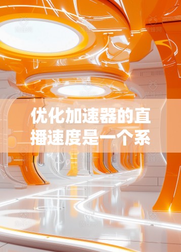 优化加速器的直播速度是一个系统性的过程，需要综合考虑多个因素以达到最佳效果。以下是一个分步优化方案