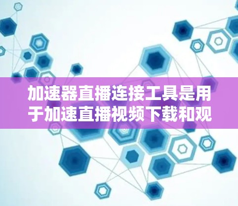 加速器直播连接工具是用于加速直播视频下载和观看的工具,主要包括以下几种类型 加速器直播连接工具是用于加速直播视频下载和观看的工具,主要包括以下几种类型