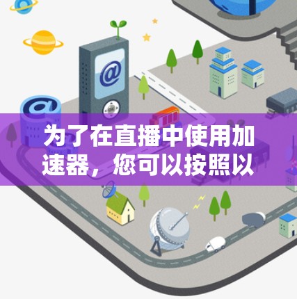 为了在直播中使用加速器,您可以按照以下步骤操作 为了在直播中使用加速器,您可以按照以下步骤操作