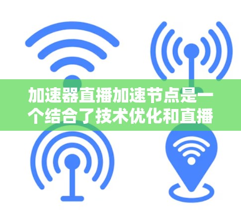 加速器直播加速节点是一个结合了技术优化和直播平台功能的概念。它指的是在直播过程中，通过技术手段提升观众体验，使直播内容更易观看和更流畅地被带入