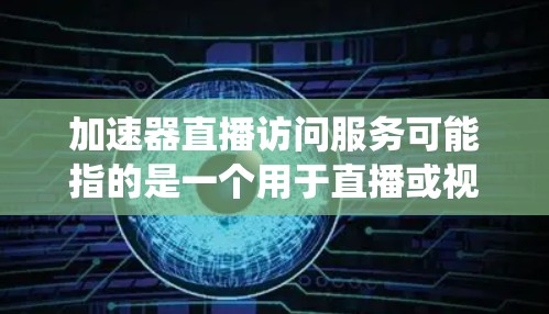 加速器直播访问服务可能指的是一个用于直播或视频内容的加速器设备或系统，允许用户实时接入加速器设备以观看或上传视频。以下是一些可能的解释和解决方案