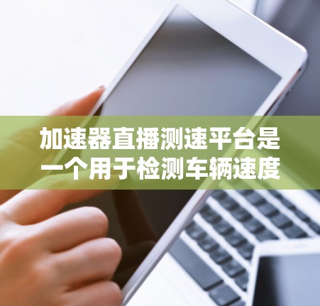 加速器直播测速平台是一个用于检测车辆速度的在线测试工具，旨在帮助司机选择合适的驾驶档位以提高效率和减少事故风险。以下是关于该平台的详细信息