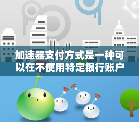加速器支付方式是一种可以在不使用特定银行账户的情况下完成支付的支付方式，适用于多种场景。以下是对加速器支付方式的详细分析