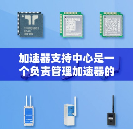 加速器支持中心是一个负责管理加速器的部门，确保它们在车辆上的安全性和稳定运行。以下是关于加速器支持中心的详细信息