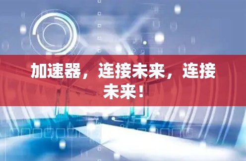 加速器,连接未来,连接未来! 加速器,连接未来,连接未来!