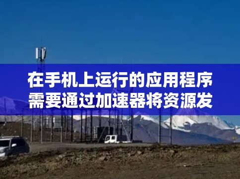 在手机上运行的应用程序需要通过加速器将资源发送到CPU，以提高性能。安卓设备上有多种加速器，各有各的优势和适用场景。以下是对加速器的详细总结和建议